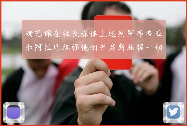 姆巴佩在社交媒体上送别阿韦洛亚和阿拉巴祝福他们开启新旅程一切顺利