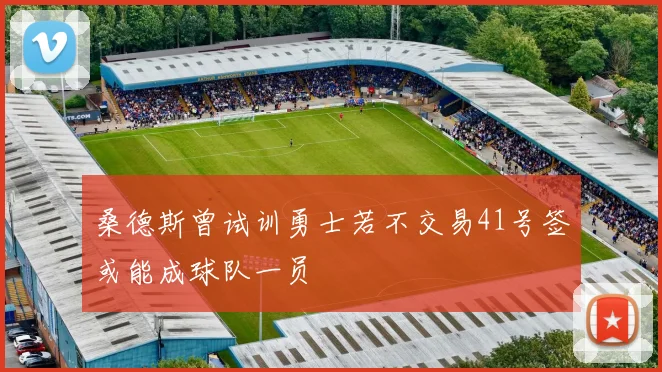 桑德斯曾试训勇士若不交易41号签或能成球队一员