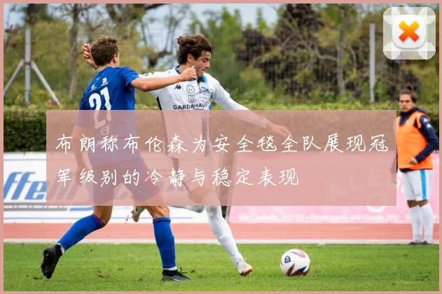 布朗称布伦森为安全毯全队展现冠军级别的冷静与稳定表现