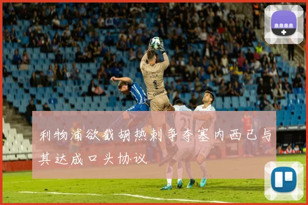 利物浦欲截胡热刺争夺塞内西已与其达成口头协议
