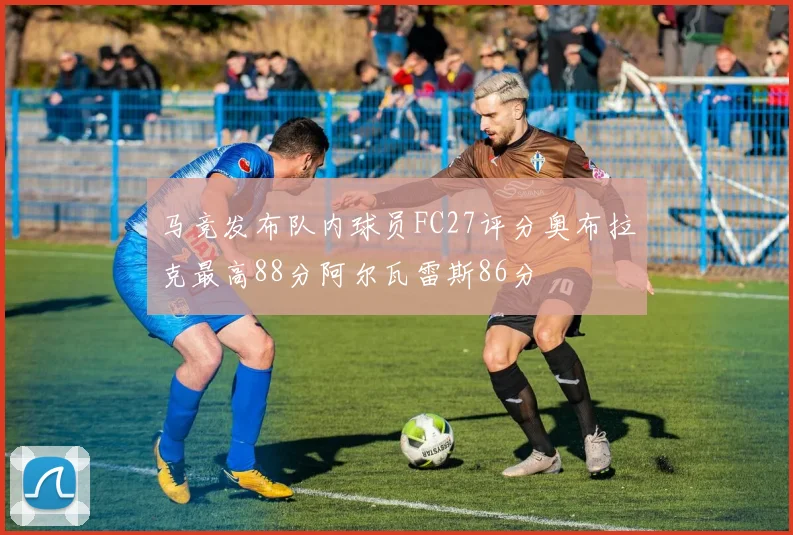 马竞发布队内球员FC27评分奥布拉克最高88分阿尔瓦雷斯86分