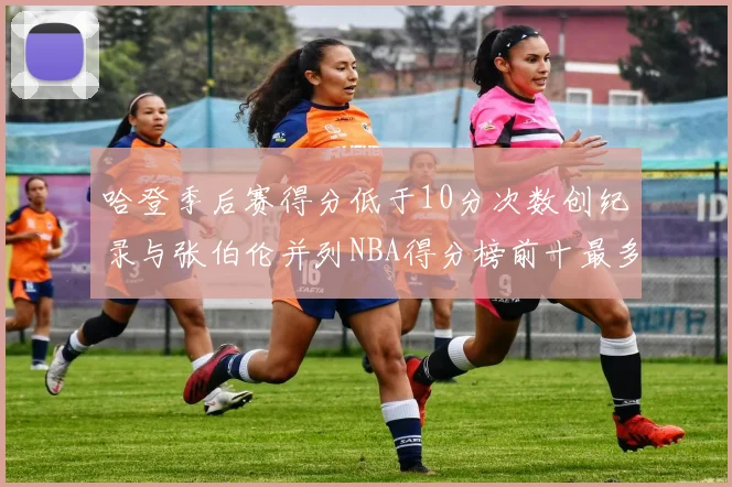哈登季后赛得分低于10分次数创纪录与张伯伦并列NBA得分榜前十最多