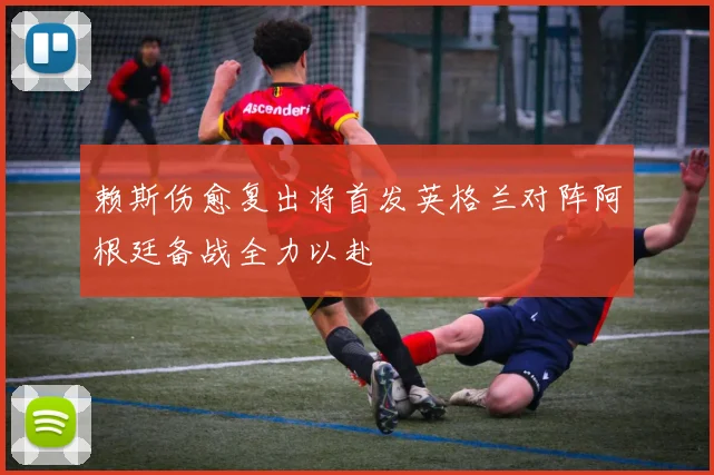 赖斯伤愈复出将首发英格兰对阵阿根廷备战全力以赴