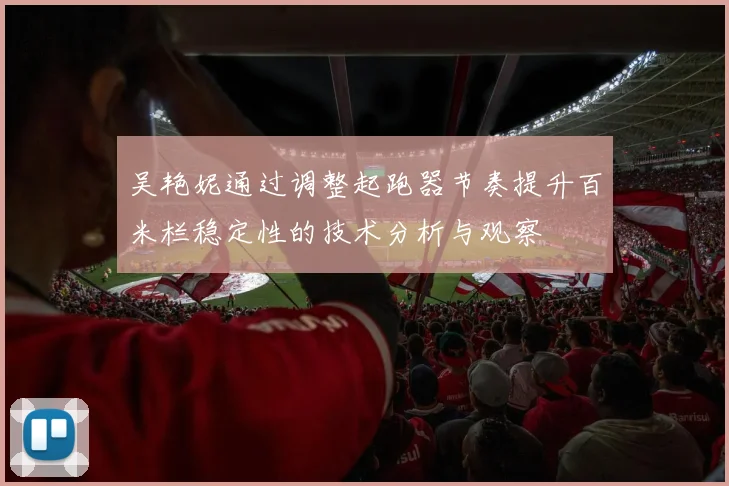 吴艳妮通过调整起跑器节奏提升百米栏稳定性的技术分析与观察