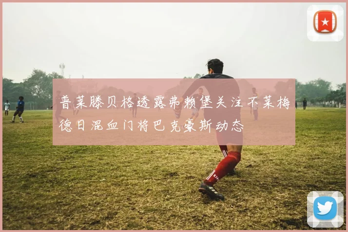 普莱滕贝格透露弗赖堡关注不莱梅德日混血门将巴克豪斯动态