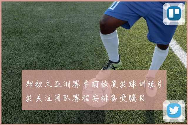 郑钦文亚洲赛季前恢复发球训练引发关注团队赛程安排备受瞩目