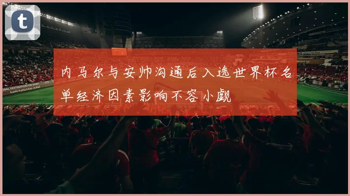 内马尔与安帅沟通后入选世界杯名单经济因素影响不容小觑