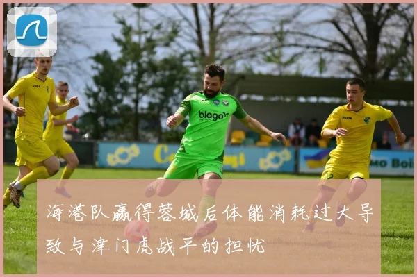 海港队赢得蓉城后体能消耗过大导致与津门虎战平的担忧