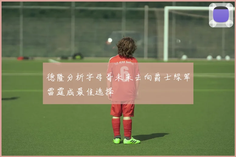 德隆分析字母哥未来去向爵士绿军雷霆成最佳选择