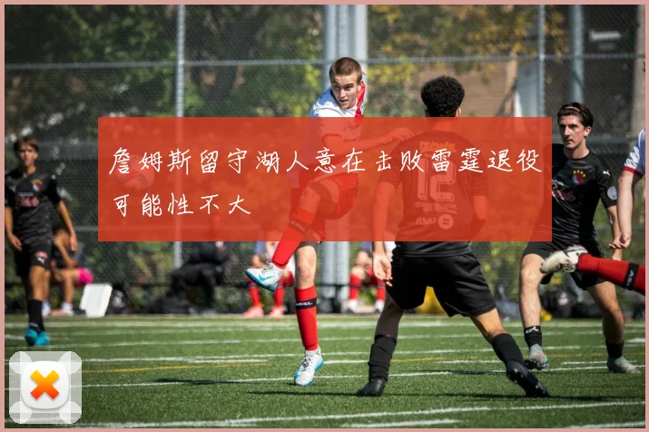詹姆斯留守湖人意在击败雷霆退役可能性不大
