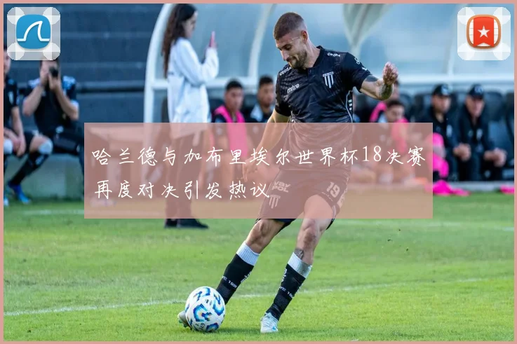 哈兰德与加布里埃尔世界杯18决赛再度对决引发热议