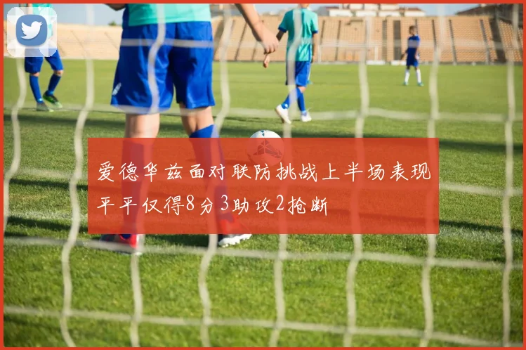 爱德华兹面对联防挑战上半场表现平平仅得8分3助攻2抢断
