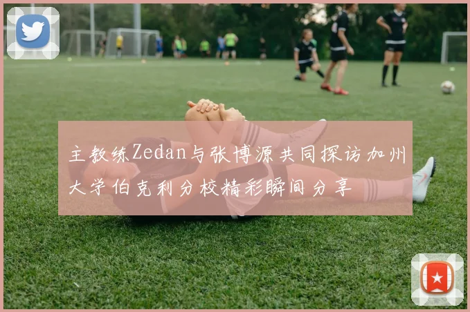 主教练Zedan与张博源共同探访加州大学伯克利分校精彩瞬间分享