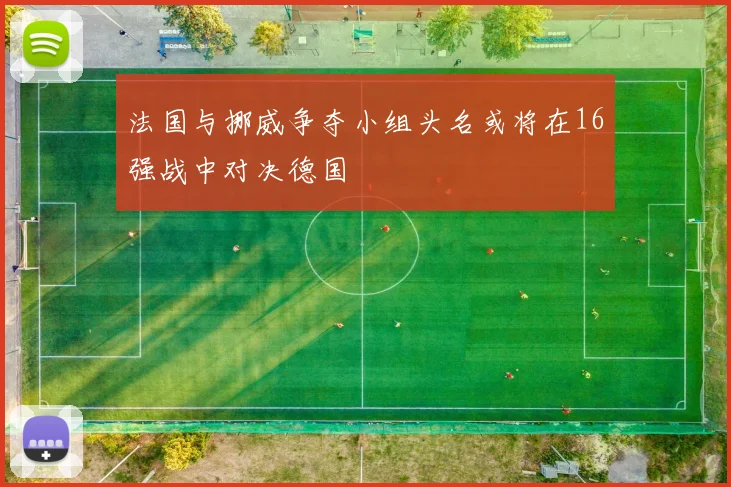 法国与挪威争夺小组头名或将在16强战中对决德国