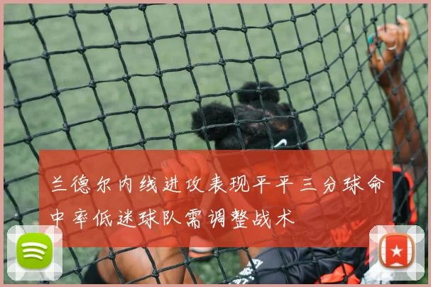 兰德尔内线进攻表现平平三分球命中率低迷球队需调整战术