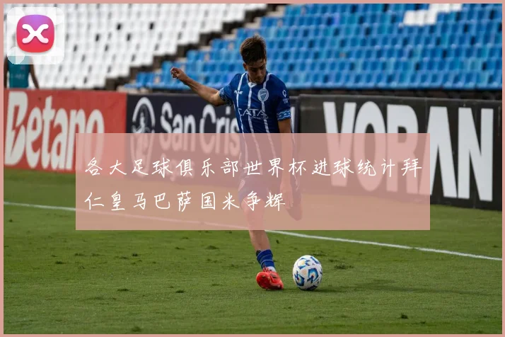 各大足球俱乐部世界杯进球统计拜仁皇马巴萨国米争辉