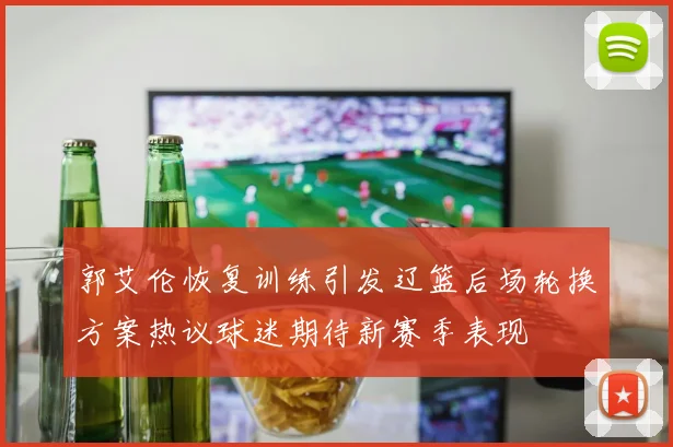 郭艾伦恢复训练引发辽篮后场轮换方案热议球迷期待新赛季表现