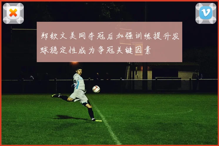 郑钦文美网夺冠后加强训练提升发球稳定性成为争冠关键因素