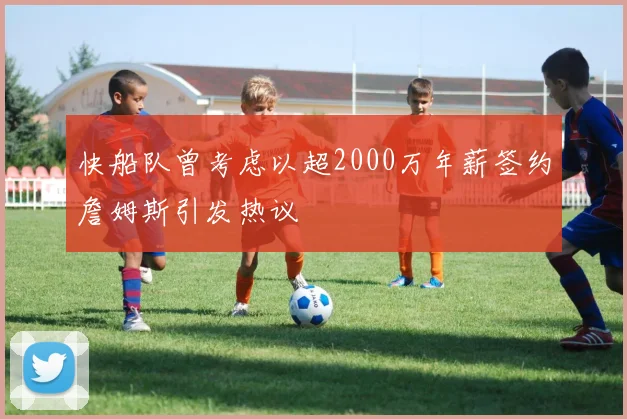 快船队曾考虑以超2000万年薪签约詹姆斯引发热议