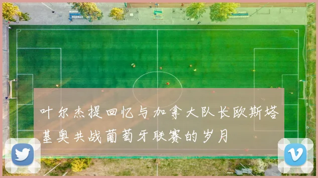 叶尔杰提回忆与加拿大队长欧斯塔基奥共战葡萄牙联赛的岁月