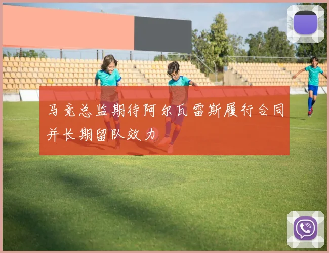 马竞总监期待阿尔瓦雷斯履行合同并长期留队效力