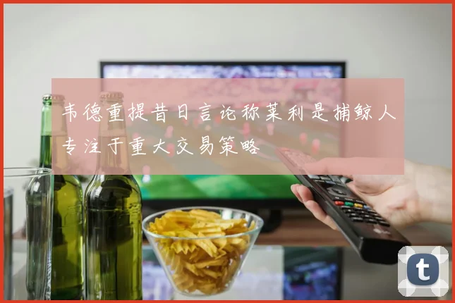 韦德重提昔日言论称莱利是捕鲸人专注于重大交易策略