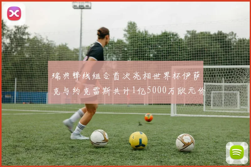 瑞典锋线组合首次亮相世界杯伊萨克与约克雷斯共计1亿5000万欧元价值