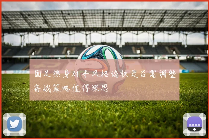 国足热身对手风格偏软是否需调整备战策略值得深思