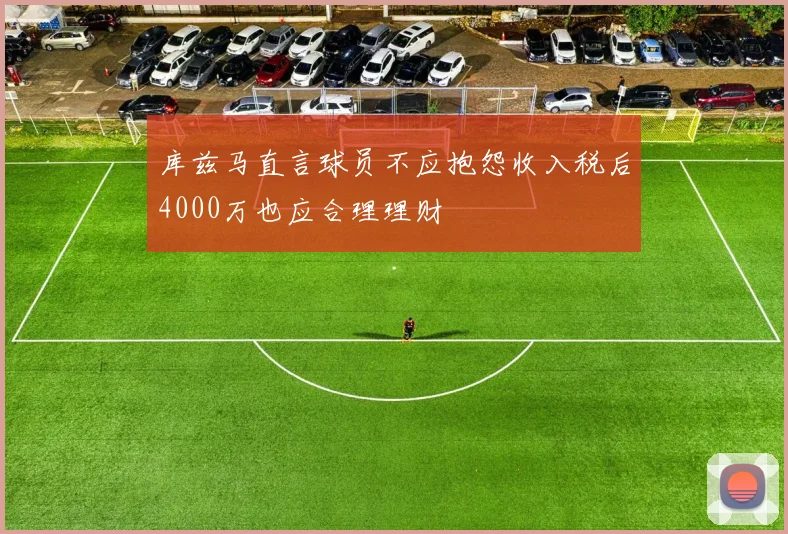 库兹马直言球员不应抱怨收入税后4000万也应合理理财