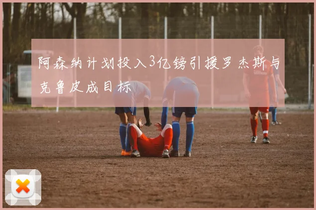 阿森纳计划投入3亿镑引援罗杰斯与克鲁皮成目标