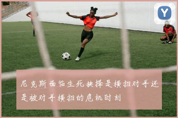 尼克斯面临生死抉择是横扫对手还是被对手横扫的危机时刻