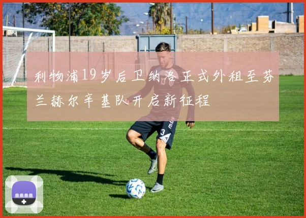 利物浦19岁后卫纳洛正式外租至芬兰赫尔辛基队开启新征程
