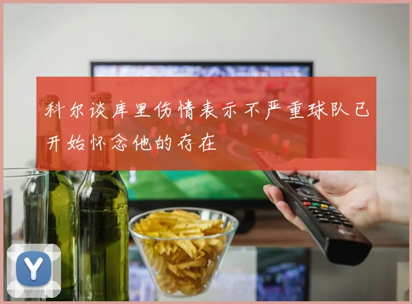 科尔谈库里伤情表示不严重球队已开始怀念他的存在