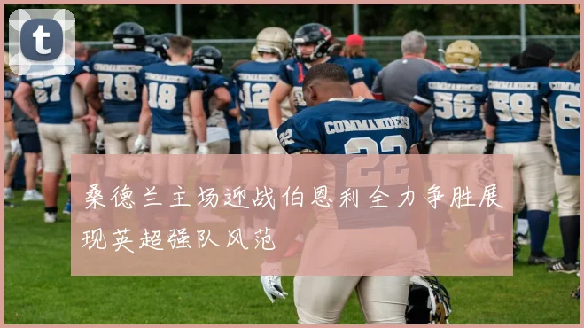 桑德兰主场迎战伯恩利全力争胜展现英超强队风范
