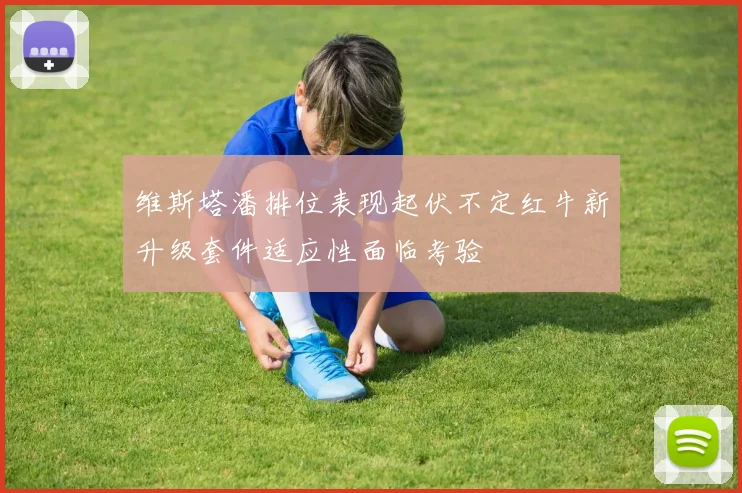 维斯塔潘排位表现起伏不定红牛新升级套件适应性面临考验