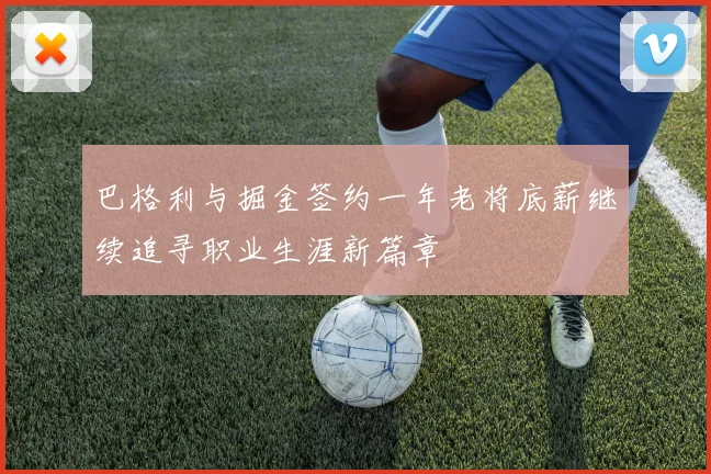 巴格利与掘金签约一年老将底薪继续追寻职业生涯新篇章