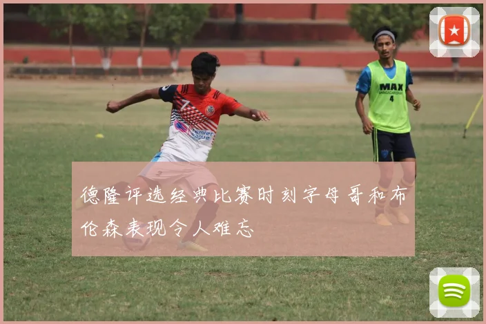 德隆评选经典比赛时刻字母哥和布伦森表现令人难忘